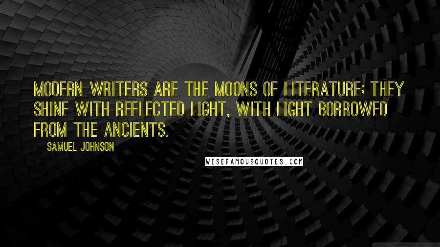 Samuel Johnson Quotes: Modern writers are the moons of literature; they shine with reflected light, with light borrowed from the ancients.