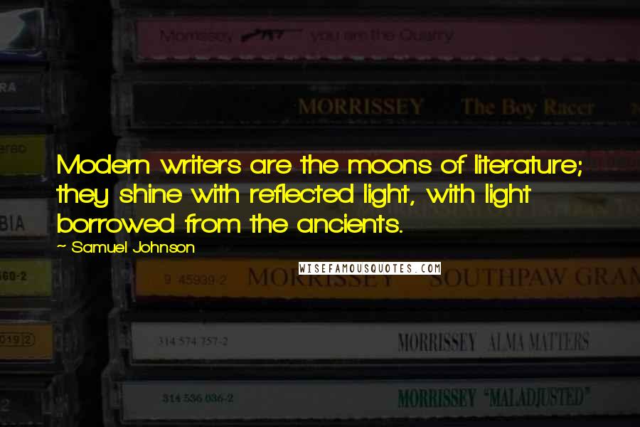 Samuel Johnson Quotes: Modern writers are the moons of literature; they shine with reflected light, with light borrowed from the ancients.