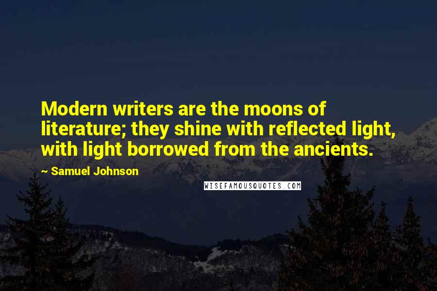 Samuel Johnson Quotes: Modern writers are the moons of literature; they shine with reflected light, with light borrowed from the ancients.
