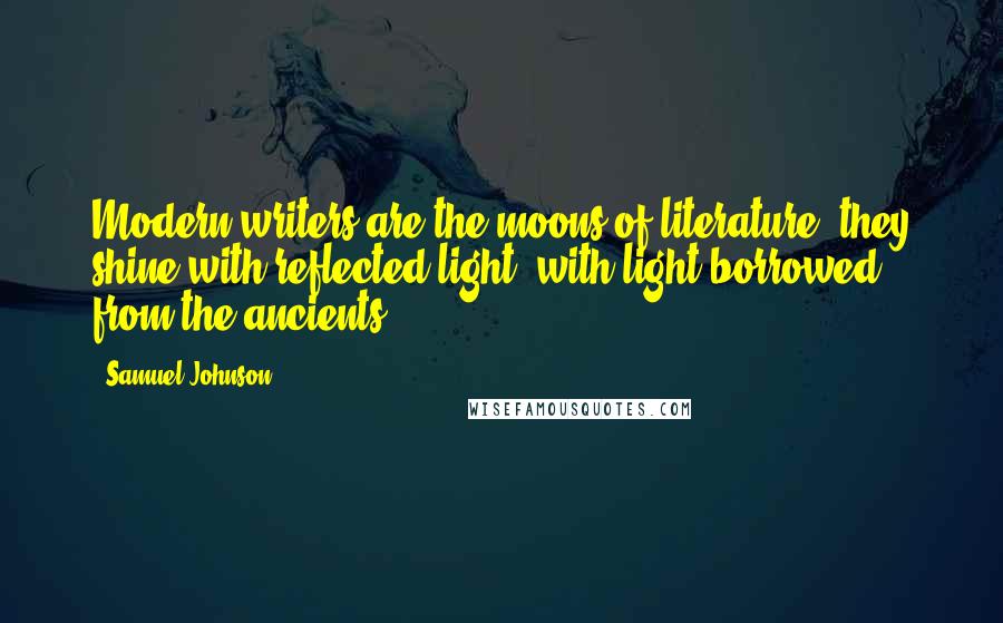 Samuel Johnson Quotes: Modern writers are the moons of literature; they shine with reflected light, with light borrowed from the ancients.