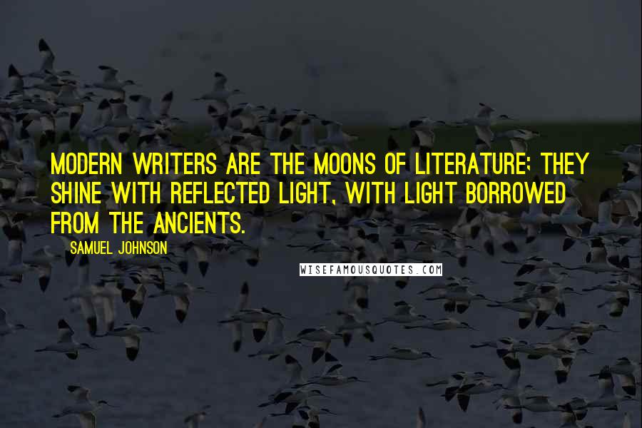 Samuel Johnson Quotes: Modern writers are the moons of literature; they shine with reflected light, with light borrowed from the ancients.