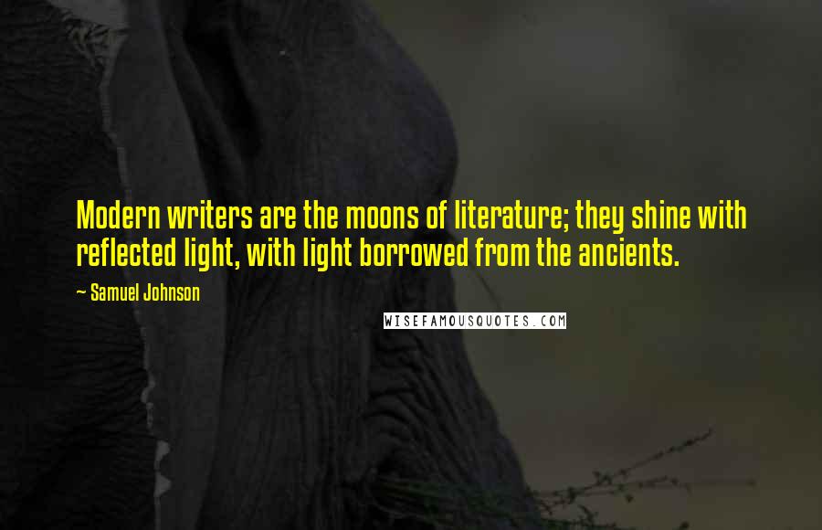 Samuel Johnson Quotes: Modern writers are the moons of literature; they shine with reflected light, with light borrowed from the ancients.