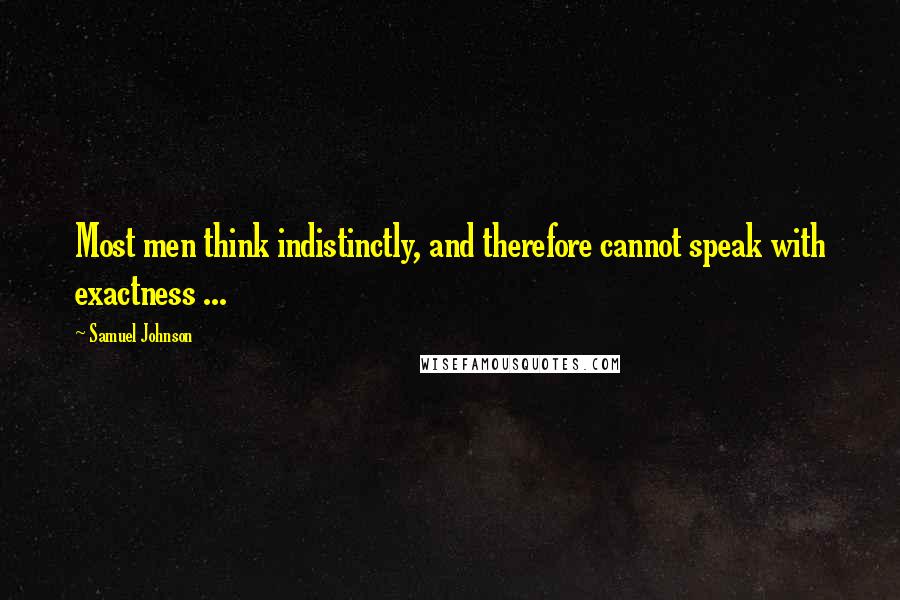 Samuel Johnson Quotes: Most men think indistinctly, and therefore cannot speak with exactness ...