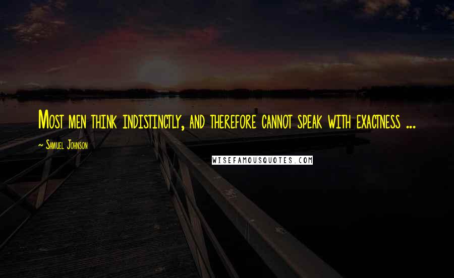 Samuel Johnson Quotes: Most men think indistinctly, and therefore cannot speak with exactness ...