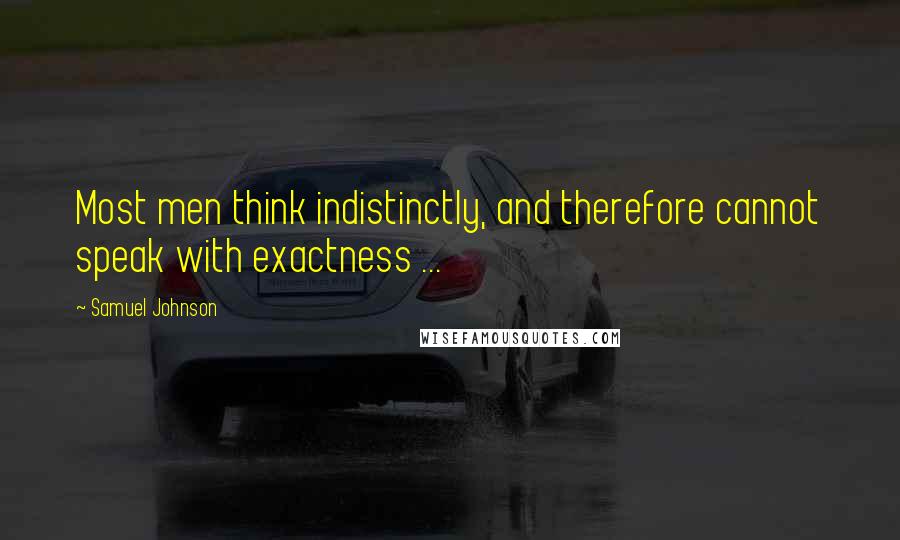 Samuel Johnson Quotes: Most men think indistinctly, and therefore cannot speak with exactness ...