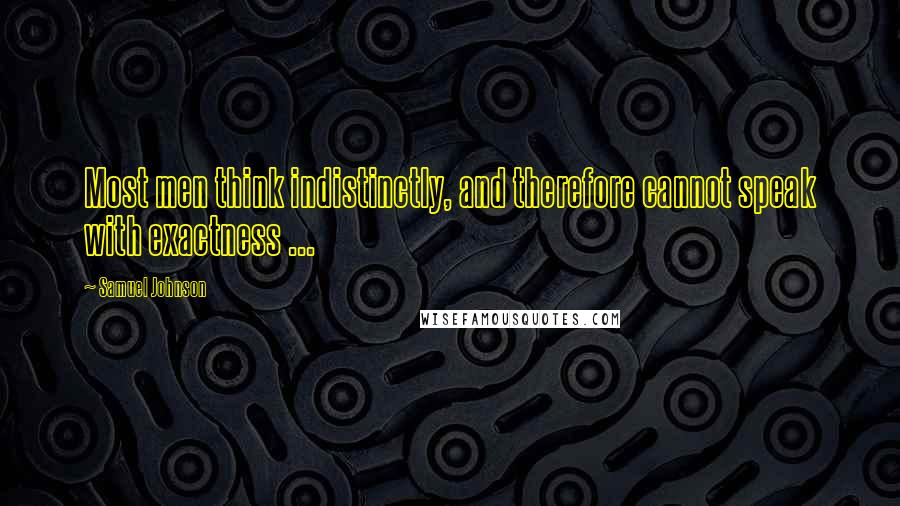 Samuel Johnson Quotes: Most men think indistinctly, and therefore cannot speak with exactness ...