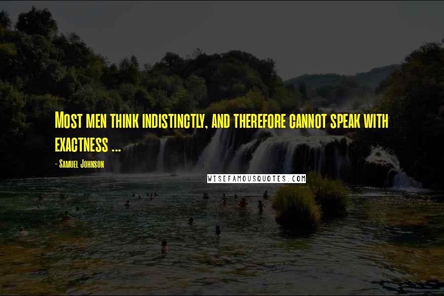 Samuel Johnson Quotes: Most men think indistinctly, and therefore cannot speak with exactness ...