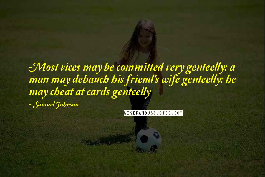 Samuel Johnson Quotes: Most vices may be committed very genteelly: a man may debauch his friend's wife genteelly: he may cheat at cards genteelly