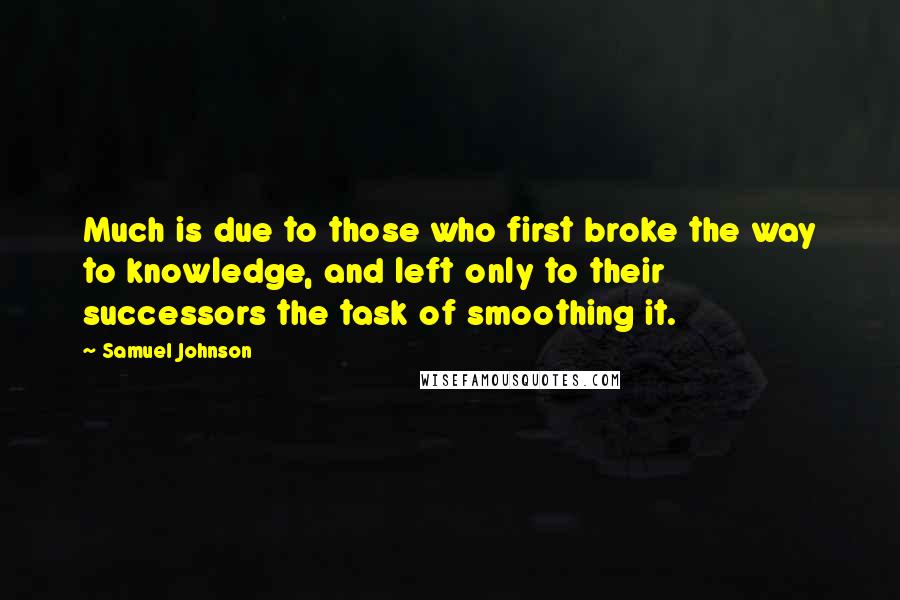 Samuel Johnson Quotes: Much is due to those who first broke the way to knowledge, and left only to their successors the task of smoothing it.