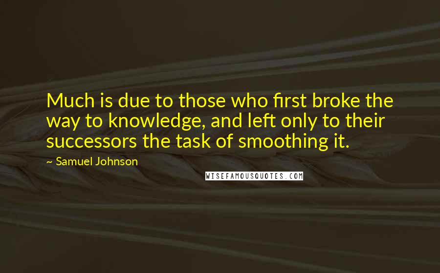 Samuel Johnson Quotes: Much is due to those who first broke the way to knowledge, and left only to their successors the task of smoothing it.