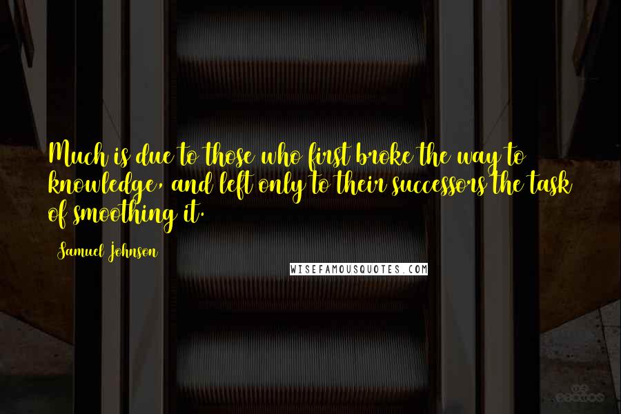 Samuel Johnson Quotes: Much is due to those who first broke the way to knowledge, and left only to their successors the task of smoothing it.