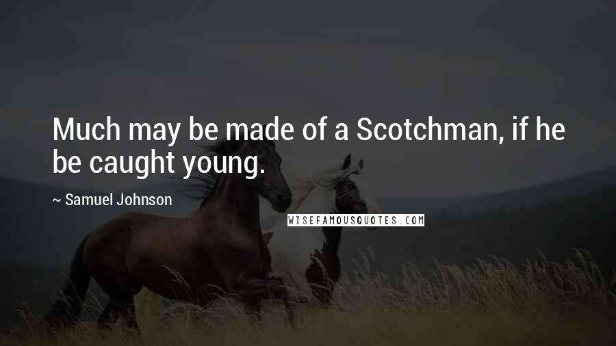 Samuel Johnson Quotes: Much may be made of a Scotchman, if he be caught young.
