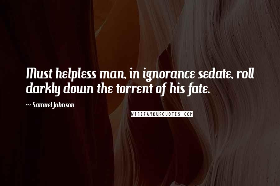 Samuel Johnson Quotes: Must helpless man, in ignorance sedate, roll darkly down the torrent of his fate.