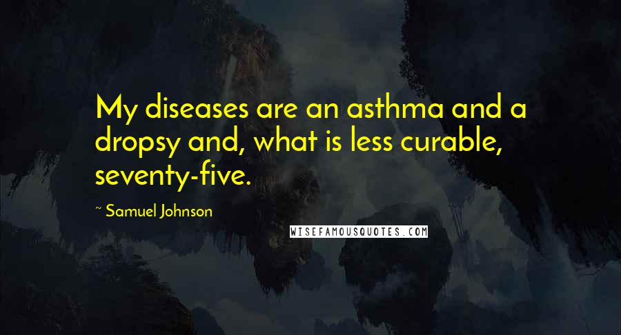 Samuel Johnson Quotes: My diseases are an asthma and a dropsy and, what is less curable, seventy-five.