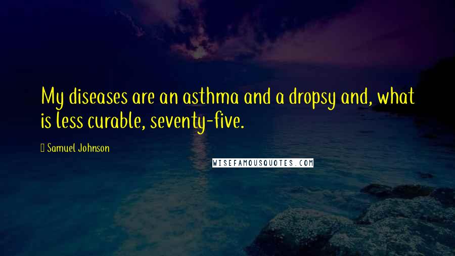 Samuel Johnson Quotes: My diseases are an asthma and a dropsy and, what is less curable, seventy-five.