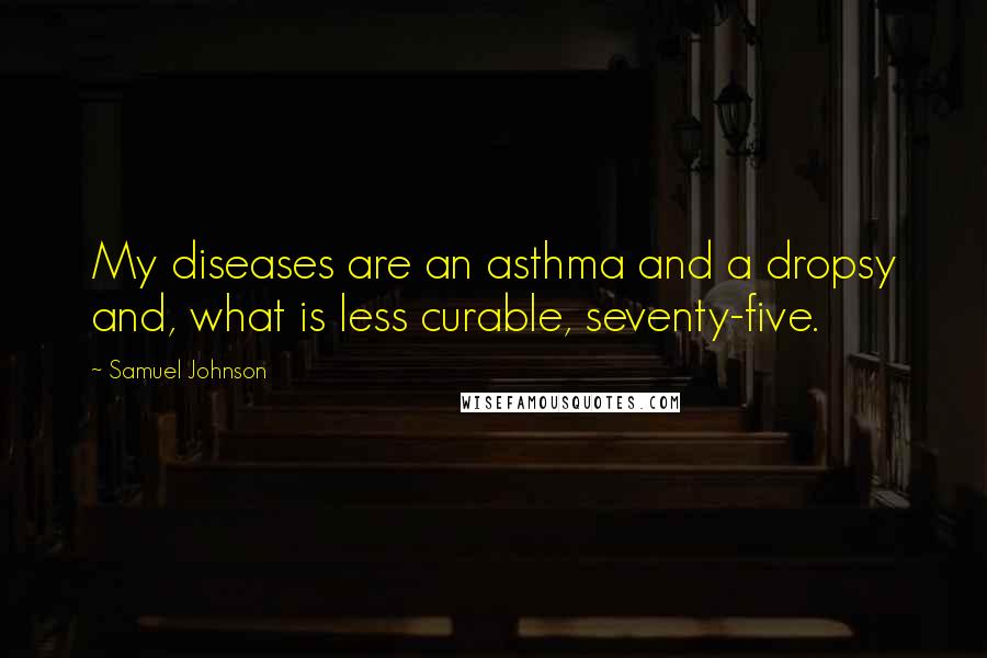 Samuel Johnson Quotes: My diseases are an asthma and a dropsy and, what is less curable, seventy-five.