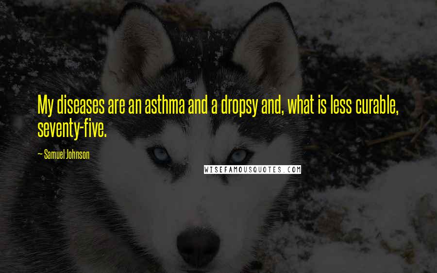 Samuel Johnson Quotes: My diseases are an asthma and a dropsy and, what is less curable, seventy-five.