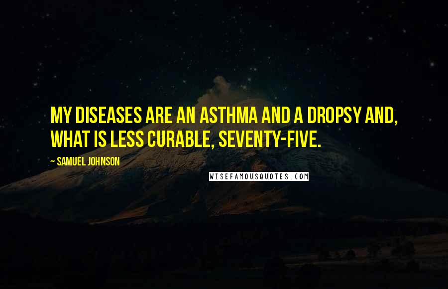 Samuel Johnson Quotes: My diseases are an asthma and a dropsy and, what is less curable, seventy-five.