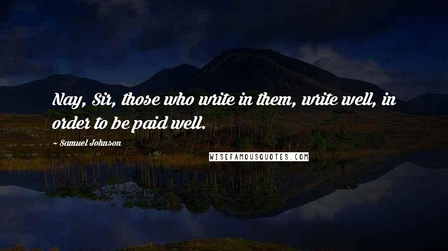 Samuel Johnson Quotes: Nay, Sir, those who write in them, write well, in order to be paid well.