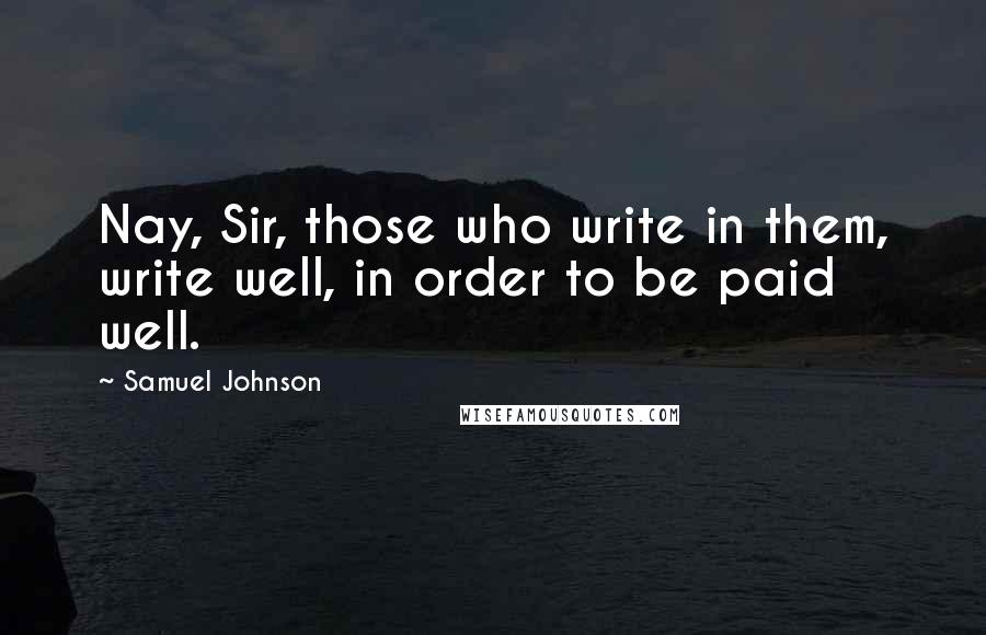 Samuel Johnson Quotes: Nay, Sir, those who write in them, write well, in order to be paid well.