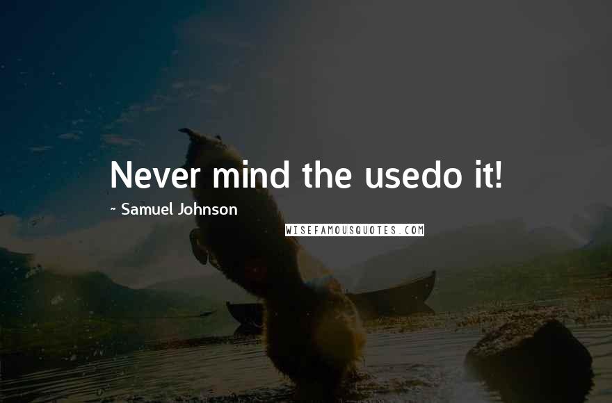 Samuel Johnson Quotes: Never mind the usedo it!