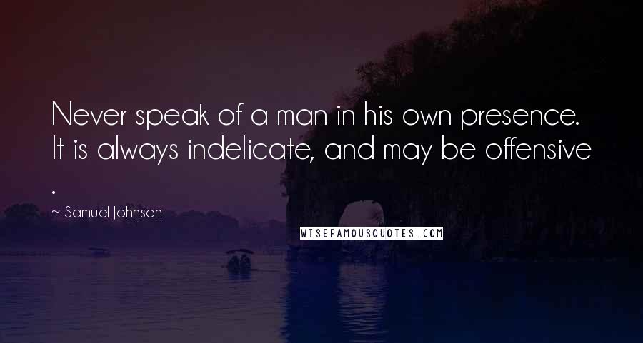 Samuel Johnson Quotes: Never speak of a man in his own presence. It is always indelicate, and may be offensive .