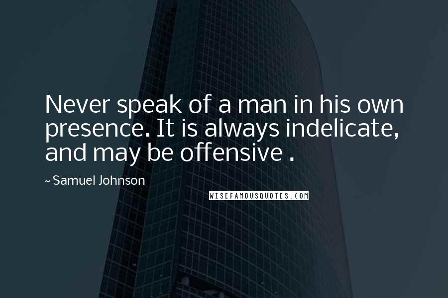 Samuel Johnson Quotes: Never speak of a man in his own presence. It is always indelicate, and may be offensive .