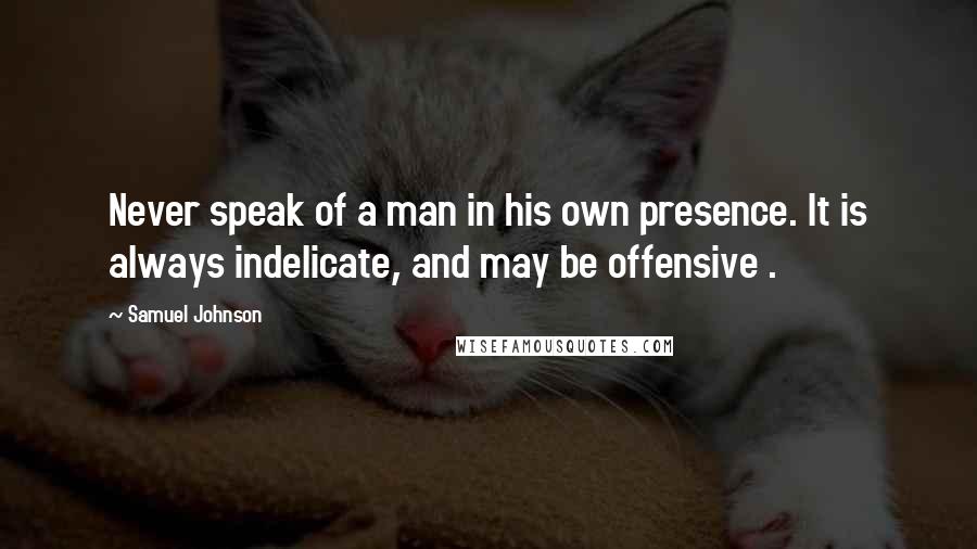Samuel Johnson Quotes: Never speak of a man in his own presence. It is always indelicate, and may be offensive .