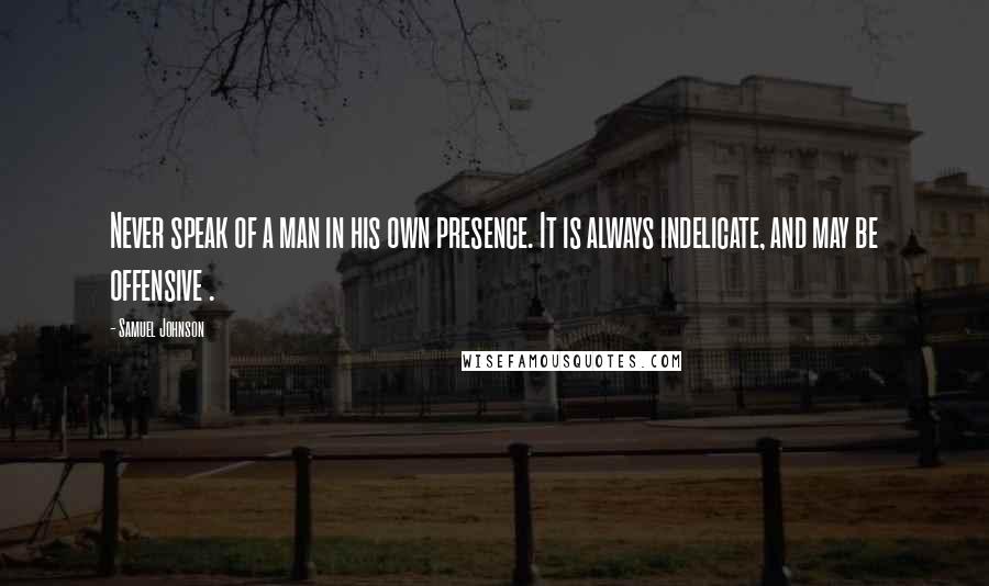 Samuel Johnson Quotes: Never speak of a man in his own presence. It is always indelicate, and may be offensive .