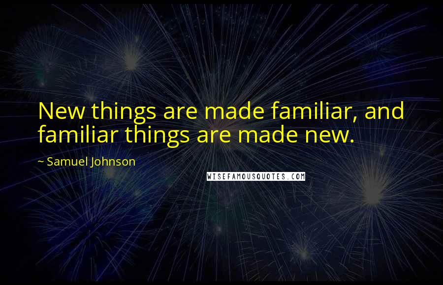 Samuel Johnson Quotes: New things are made familiar, and familiar things are made new.