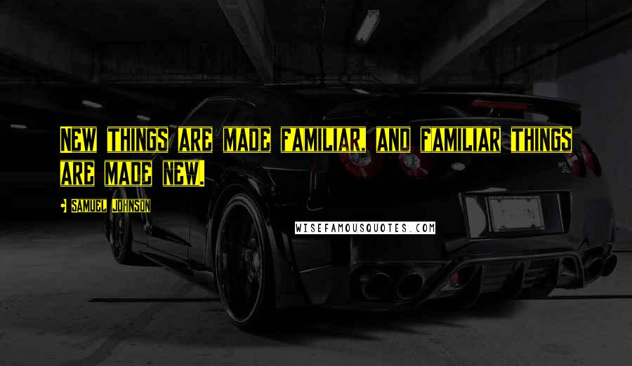 Samuel Johnson Quotes: New things are made familiar, and familiar things are made new.