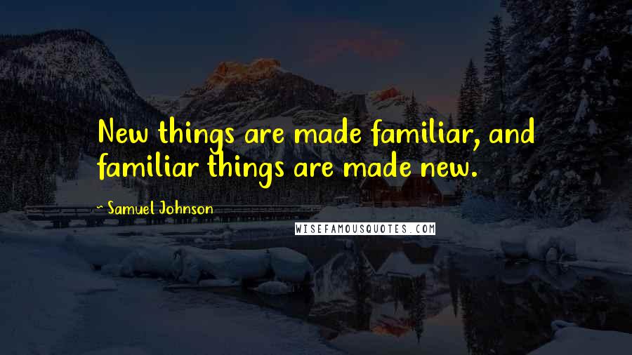 Samuel Johnson Quotes: New things are made familiar, and familiar things are made new.