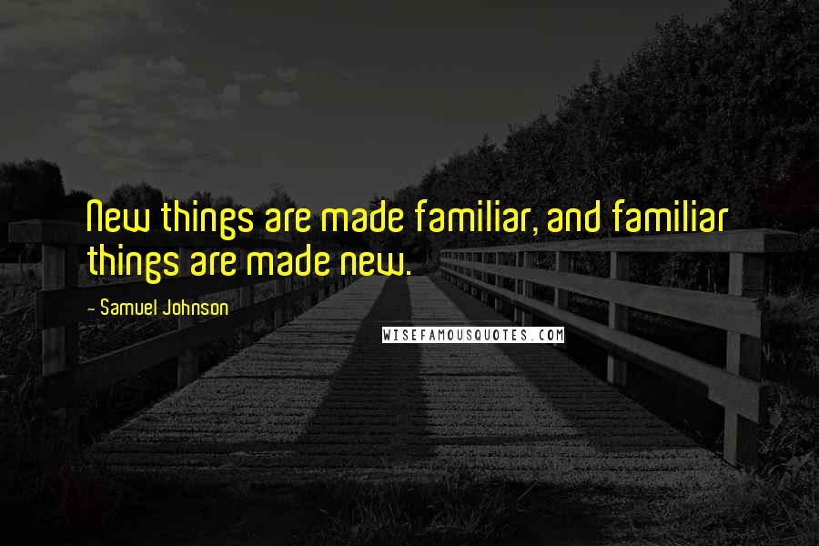 Samuel Johnson Quotes: New things are made familiar, and familiar things are made new.