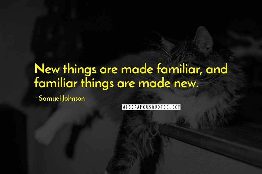 Samuel Johnson Quotes: New things are made familiar, and familiar things are made new.