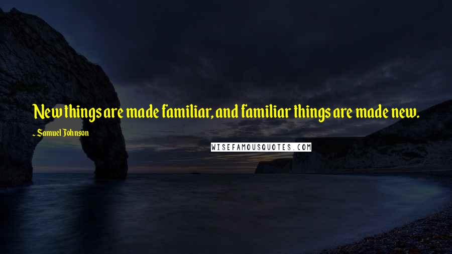 Samuel Johnson Quotes: New things are made familiar, and familiar things are made new.