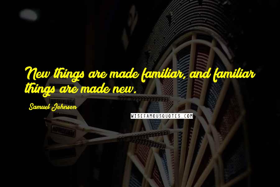 Samuel Johnson Quotes: New things are made familiar, and familiar things are made new.