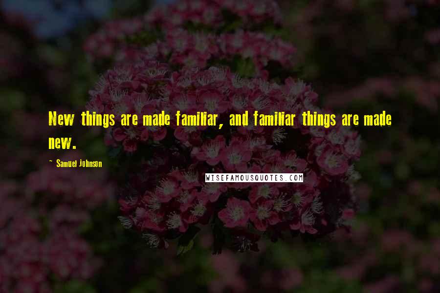 Samuel Johnson Quotes: New things are made familiar, and familiar things are made new.