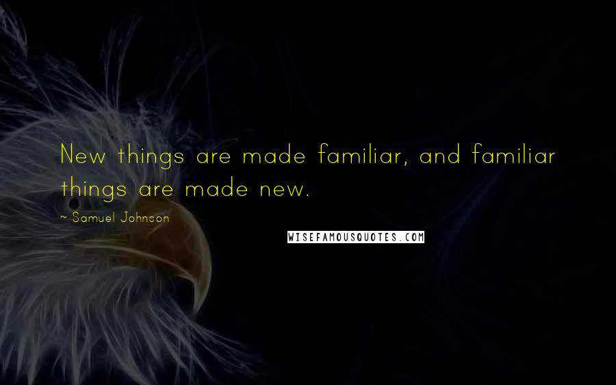 Samuel Johnson Quotes: New things are made familiar, and familiar things are made new.