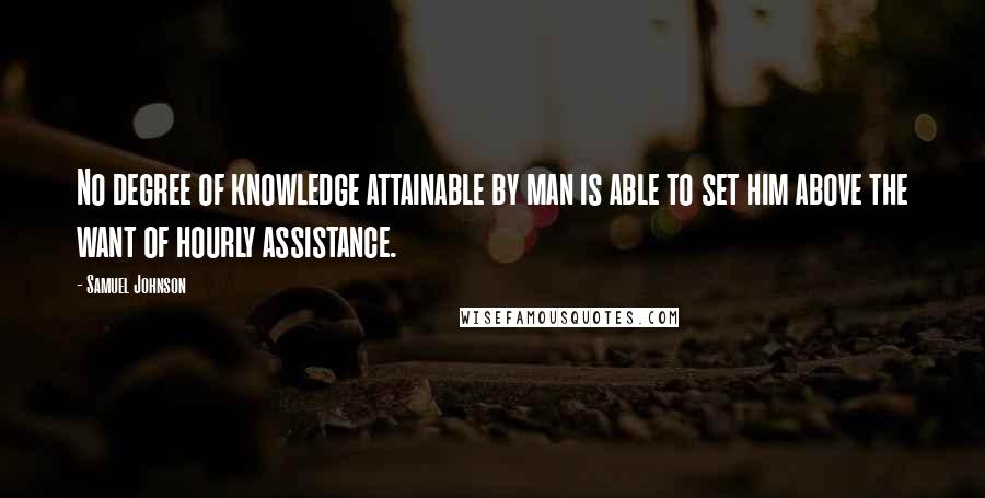 Samuel Johnson Quotes: No degree of knowledge attainable by man is able to set him above the want of hourly assistance.