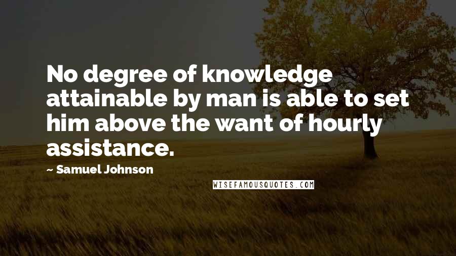 Samuel Johnson Quotes: No degree of knowledge attainable by man is able to set him above the want of hourly assistance.