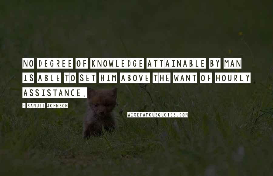 Samuel Johnson Quotes: No degree of knowledge attainable by man is able to set him above the want of hourly assistance.