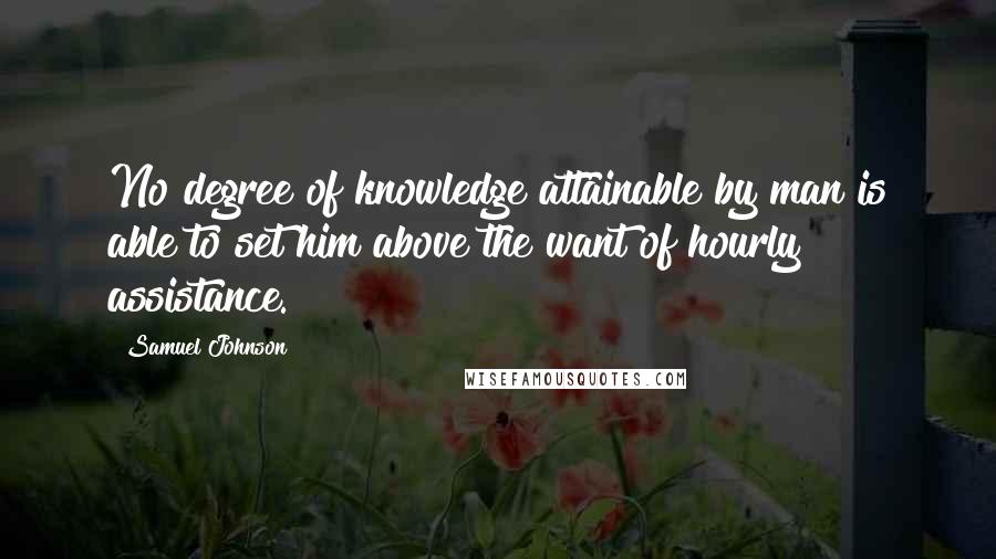 Samuel Johnson Quotes: No degree of knowledge attainable by man is able to set him above the want of hourly assistance.