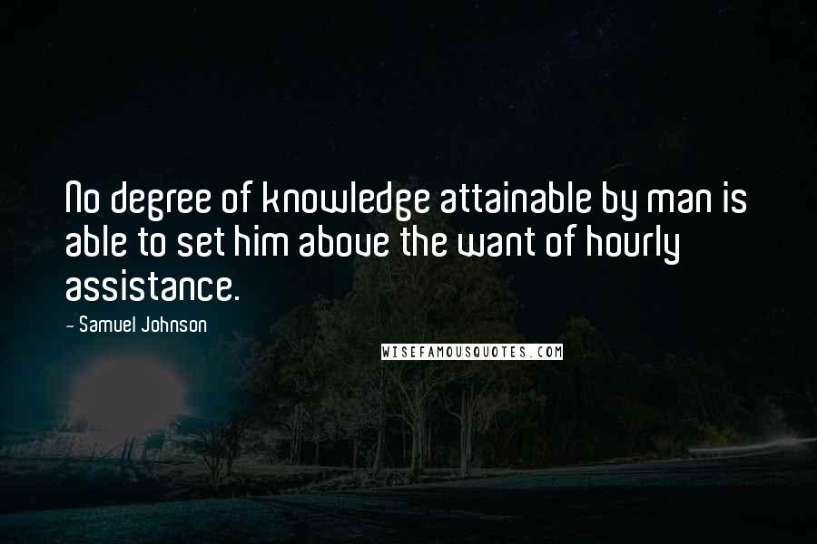 Samuel Johnson Quotes: No degree of knowledge attainable by man is able to set him above the want of hourly assistance.