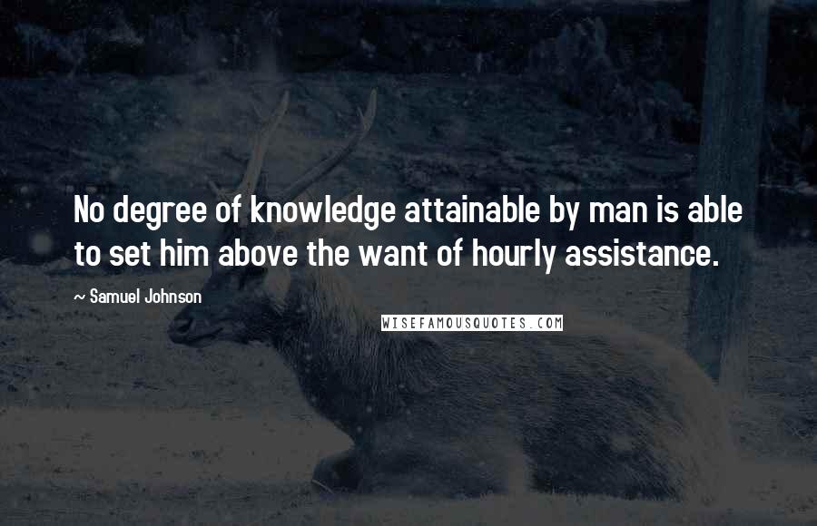 Samuel Johnson Quotes: No degree of knowledge attainable by man is able to set him above the want of hourly assistance.