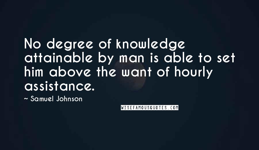 Samuel Johnson Quotes: No degree of knowledge attainable by man is able to set him above the want of hourly assistance.