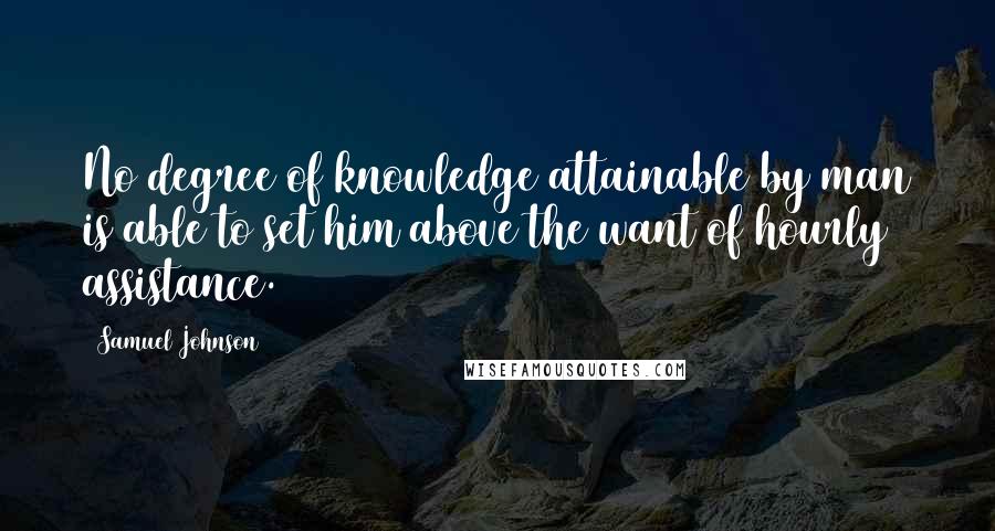 Samuel Johnson Quotes: No degree of knowledge attainable by man is able to set him above the want of hourly assistance.