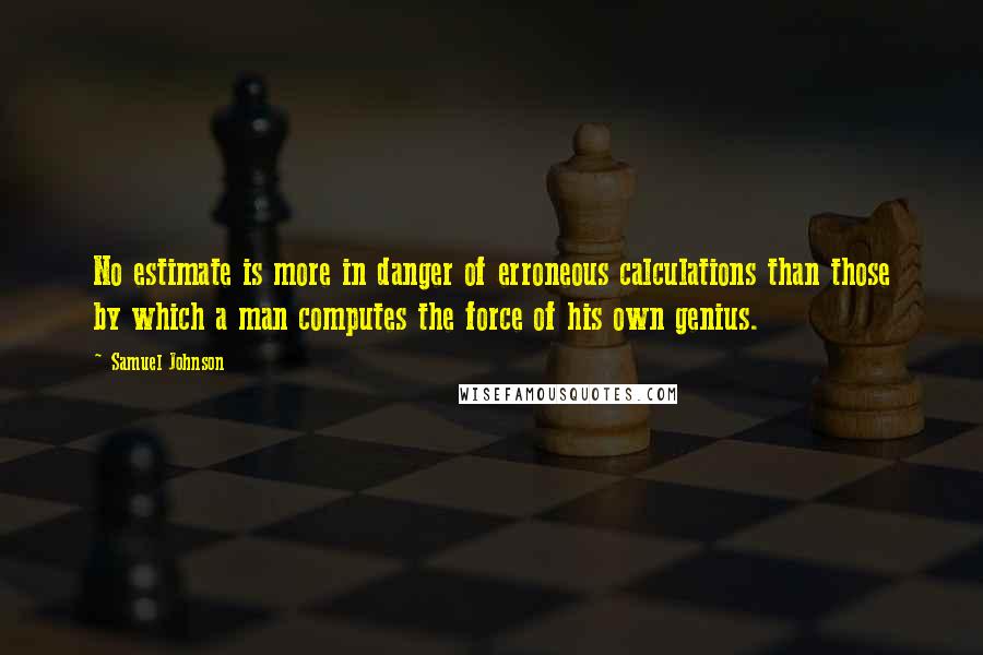 Samuel Johnson Quotes: No estimate is more in danger of erroneous calculations than those by which a man computes the force of his own genius.