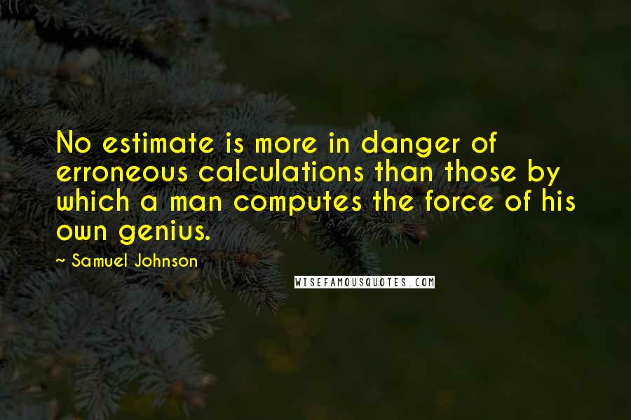 Samuel Johnson Quotes: No estimate is more in danger of erroneous calculations than those by which a man computes the force of his own genius.
