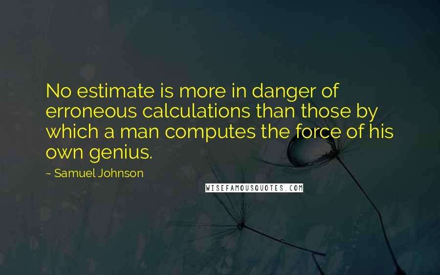 Samuel Johnson Quotes: No estimate is more in danger of erroneous calculations than those by which a man computes the force of his own genius.