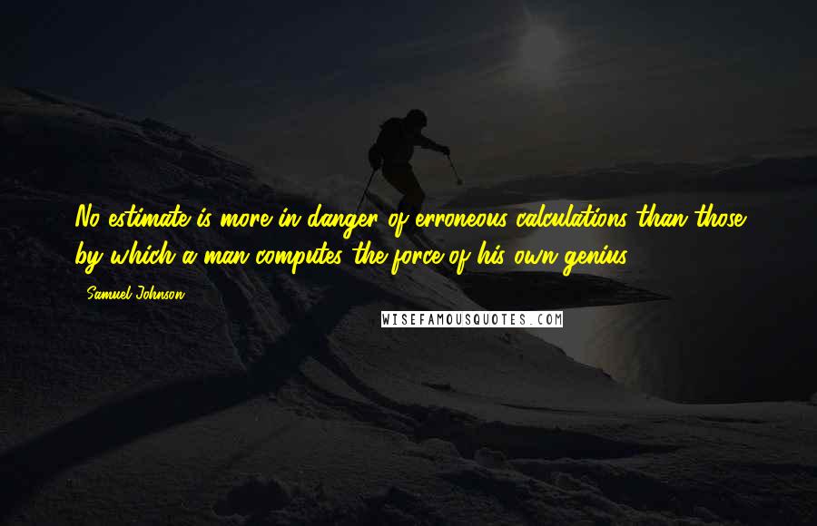 Samuel Johnson Quotes: No estimate is more in danger of erroneous calculations than those by which a man computes the force of his own genius.